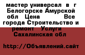 мастер универсал  в  г.Белогорске Амурской обл › Цена ­ 3 000 - Все города Строительство и ремонт » Услуги   . Сахалинская обл.